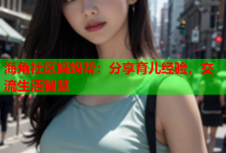 海角社区妈妈帮：分享育儿经验，交流生活智慧