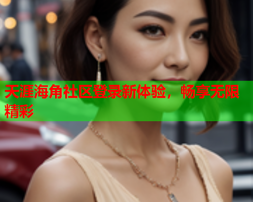 天涯海角社区登录新体验，畅享无限精彩  第1张