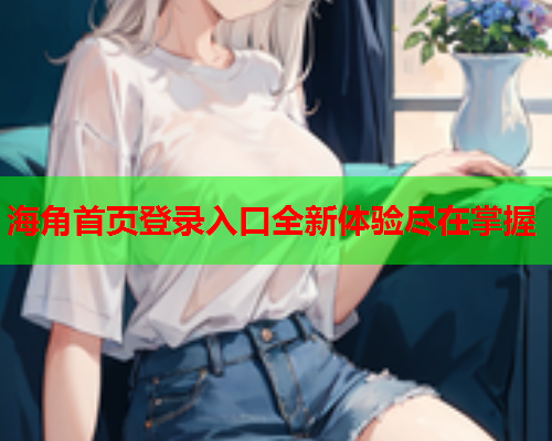 海角首页登录入口全新体验尽在掌握  第2张