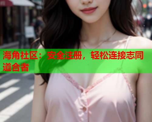 海角社区：安全注册，轻松连接志同道合者  第1张