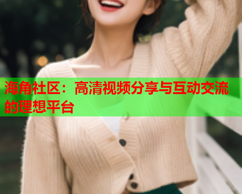 海角社区：高清视频分享与互动交流的理想平台  第1张